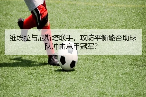 维埃拉与尼斯塔联手，攻防平衡能否助球队冲击意甲冠军？