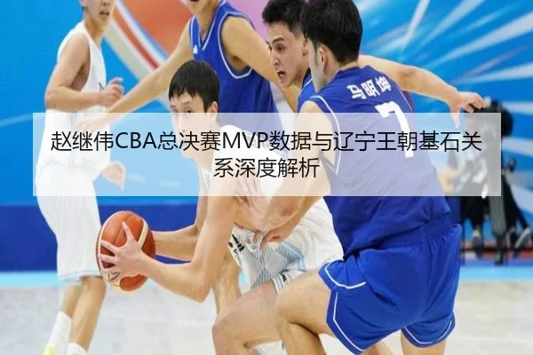 赵继伟CBA总决赛MVP数据与辽宁王朝基石关系深度解析