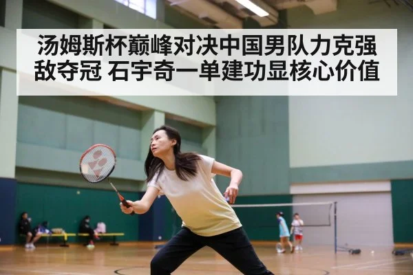 汤姆斯杯巅峰对决中国男队力克强敌夺冠 石宇奇一单建功显核心价值