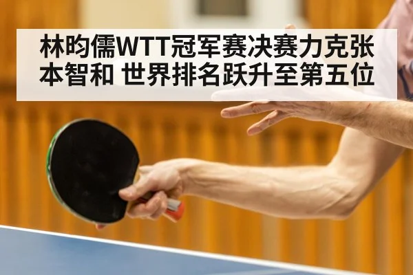 林昀儒WTT冠军赛决赛力克张本智和 世界排名跃升至第五位