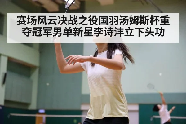 赛场风云决战之役国羽汤姆斯杯重夺冠军男单新星李诗沣立下头功