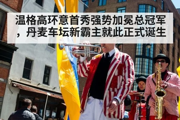 温格高环意首秀强势加冕总冠军，丹麦车坛新霸主就此正式诞生
