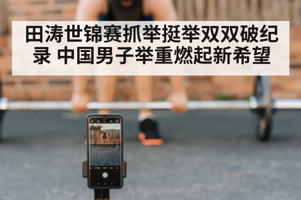 田涛世锦赛抓举挺举双双破纪录 中国男子举重燃起新希望