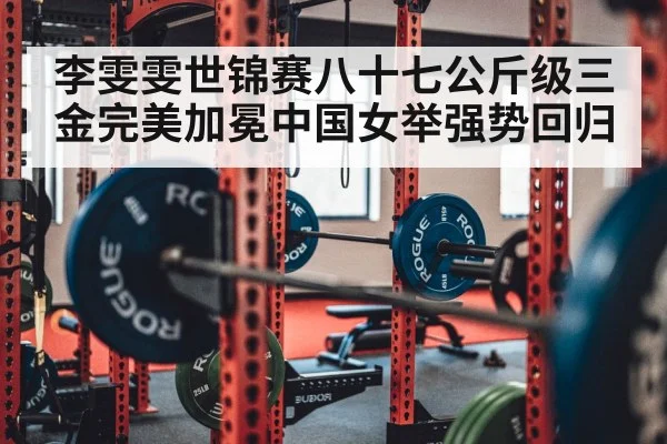 李雯雯世锦赛八十七公斤级三金完美加冕中国女举强势回归