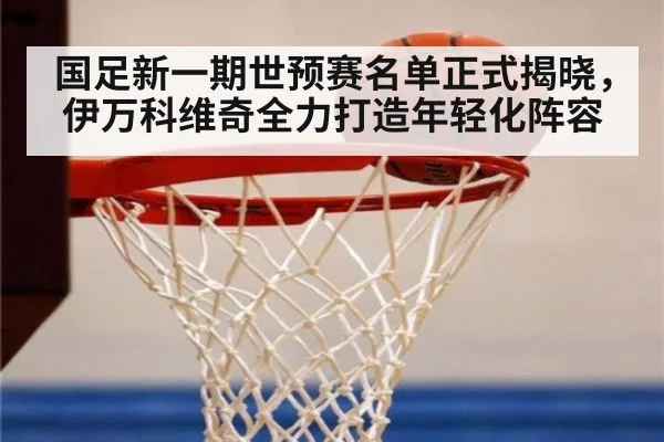 国足新一期世预赛名单正式揭晓，伊万科维奇全力打造年轻化阵容